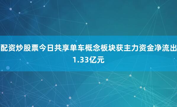 配资炒股票今日共享单车概念板块获主力资金净流出1.33亿元