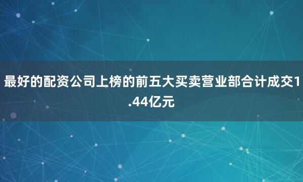 最好的配资公司上榜的前五大买卖营业部合计成交1.44亿元