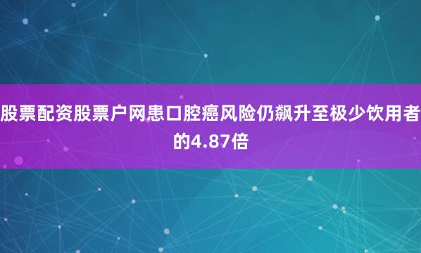 股票配资股票户网患口腔癌风险仍飙升至极少饮用者的4.87倍