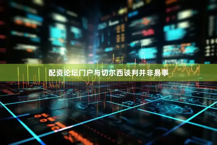 配资论坛门户与切尔西谈判并非易事