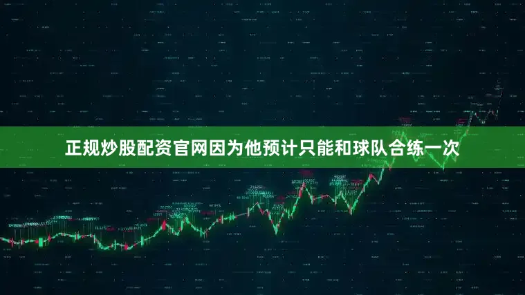 正规炒股配资官网因为他预计只能和球队合练一次