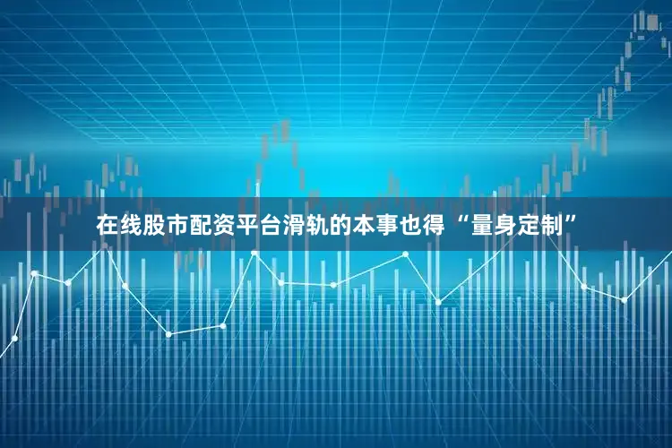 在线股市配资平台滑轨的本事也得 “量身定制”