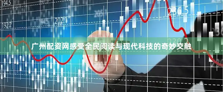 广州配资网感受全民阅读与现代科技的奇妙交融