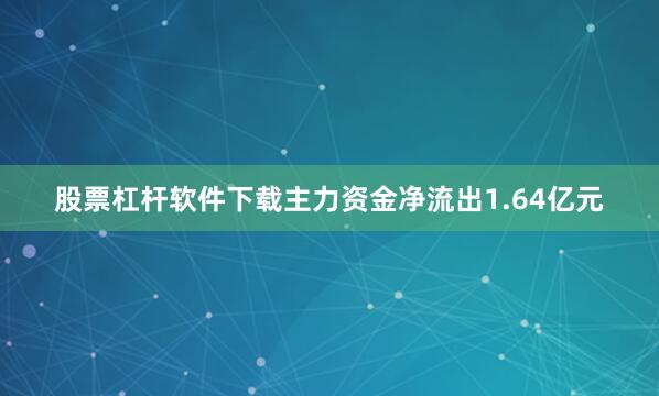 股票杠杆软件下载主力资金净流出1.64亿元
