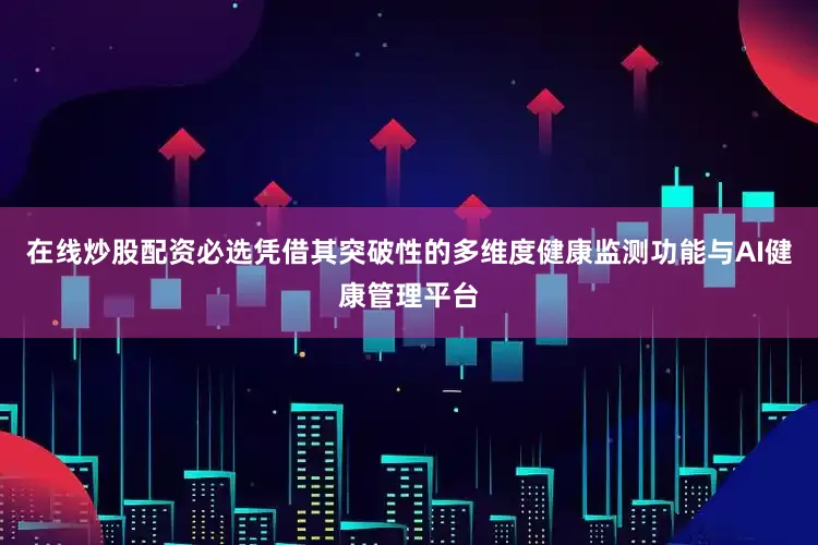 在线炒股配资必选凭借其突破性的多维度健康监测功能与AI健康管理平台