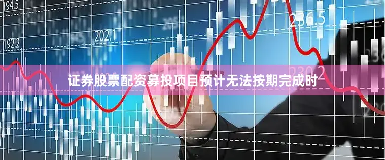 证券股票配资募投项目预计无法按期完成时