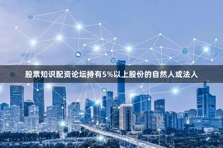 股票知识配资论坛持有5%以上股份的自然人或法人