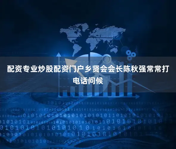 配资专业炒股配资门户乡贤会会长陈秋强常常打电话问候
