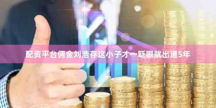 配资平台佣金刘浩存这小子才一眨眼就出道5年