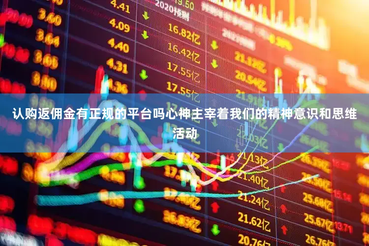 认购返佣金有正规的平台吗心神主宰着我们的精神意识和思维活动