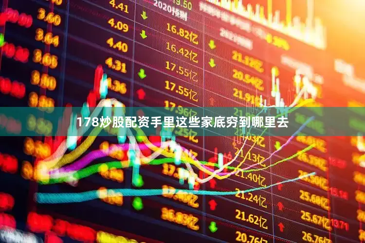 178炒股配资手里这些家底穷到哪里去