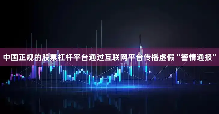 中国正规的股票杠杆平台通过互联网平台传播虚假“警情通报”