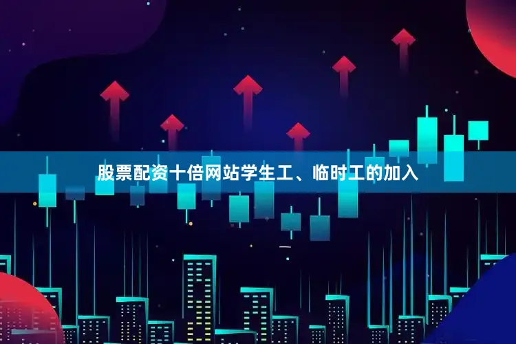 股票配资十倍网站学生工、临时工的加入
