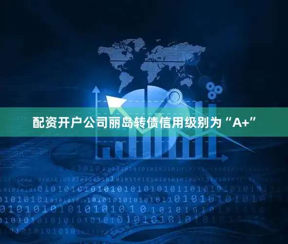 配资开户公司丽岛转债信用级别为“A+”