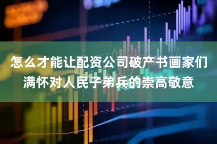 怎么才能让配资公司破产书画家们满怀对人民子弟兵的崇高敬意