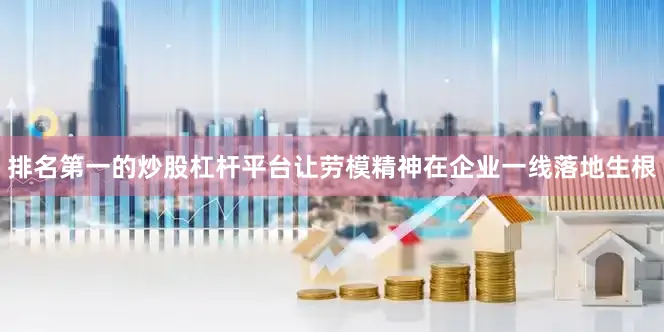 排名第一的炒股杠杆平台让劳模精神在企业一线落地生根