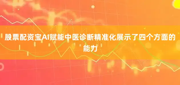 股票配资宝AI赋能中医诊断精准化展示了四个方面的能力