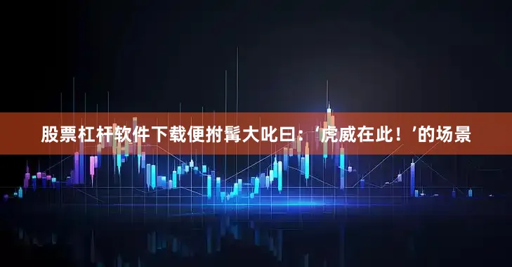 股票杠杆软件下载便拊髯大叱曰：‘虎威在此！’的场景