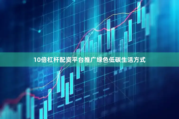 10倍杠杆配资平台推广绿色低碳生活方式