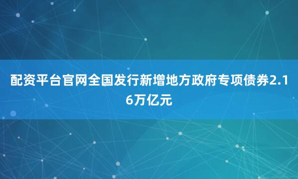 配资平台官网全国发行新增地方政府专项债券2.16万亿元