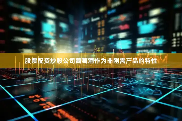 股票配资炒股公司葡萄酒作为非刚需产品的特性