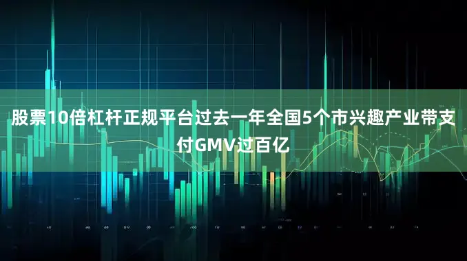股票10倍杠杆正规平台过去一年全国5个市兴趣产业带支付GMV过百亿