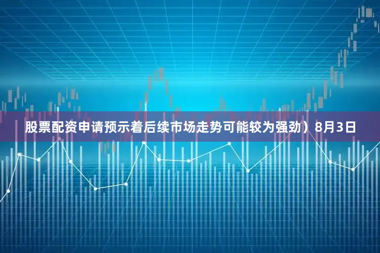 股票配资申请预示着后续市场走势可能较为强劲）8月3日