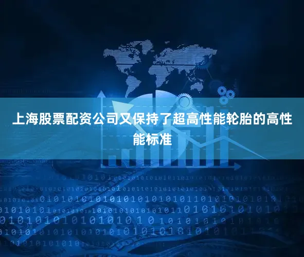 上海股票配资公司又保持了超高性能轮胎的高性能标准