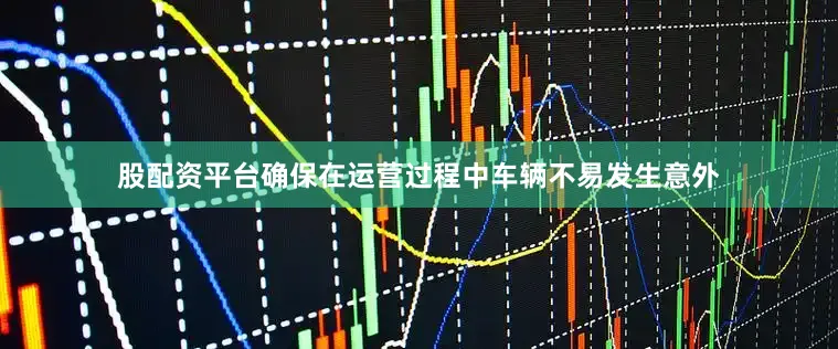 股配资平台确保在运营过程中车辆不易发生意外