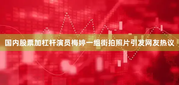 国内股票加杠杆演员梅婷一组街拍照片引发网友热议