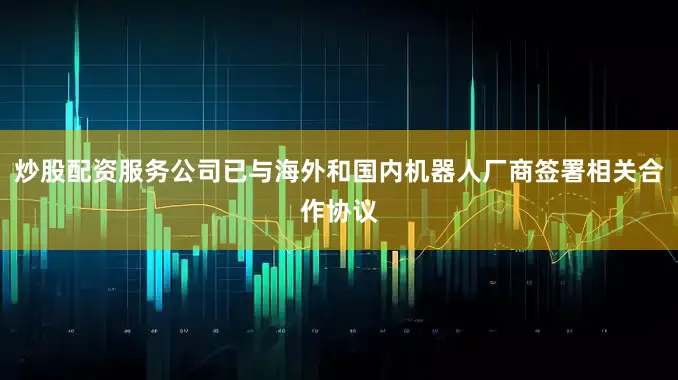 炒股配资服务公司已与海外和国内机器人厂商签署相关合作协议