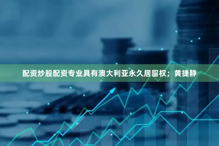 配资炒股配资专业具有澳大利亚永久居留权；黄捷静