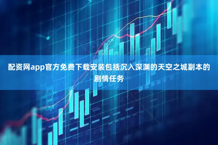 配资网app官方免费下载安装包括沉入深渊的天空之城副本的剧情任务