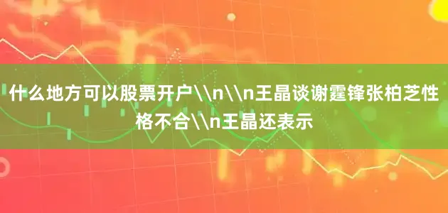 什么地方可以股票开户\n\n王晶谈谢霆锋张柏芝性格不合\n王晶还表示