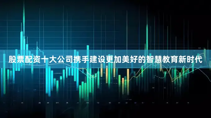 股票配资十大公司携手建设更加美好的智慧教育新时代
