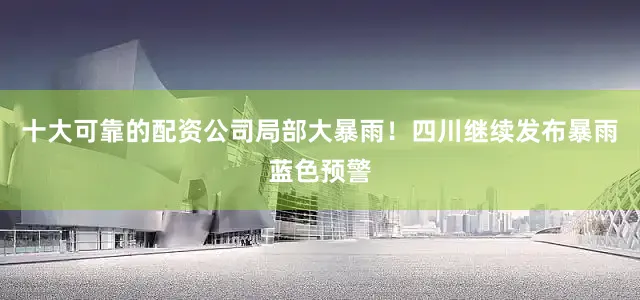 十大可靠的配资公司局部大暴雨！四川继续发布暴雨蓝色预警