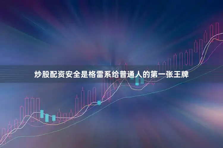 炒股配资安全是格雷系给普通人的第一张王牌