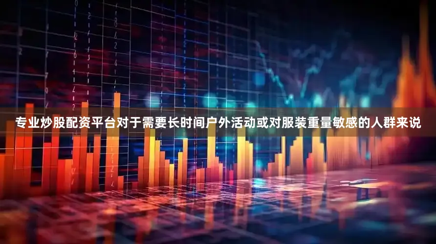 专业炒股配资平台对于需要长时间户外活动或对服装重量敏感的人群来说