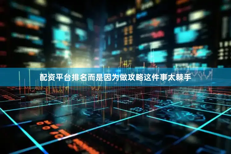 配资平台排名而是因为做攻略这件事太棘手