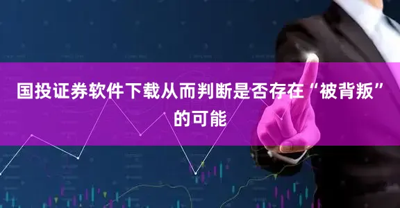 国投证券软件下载从而判断是否存在“被背叛”的可能