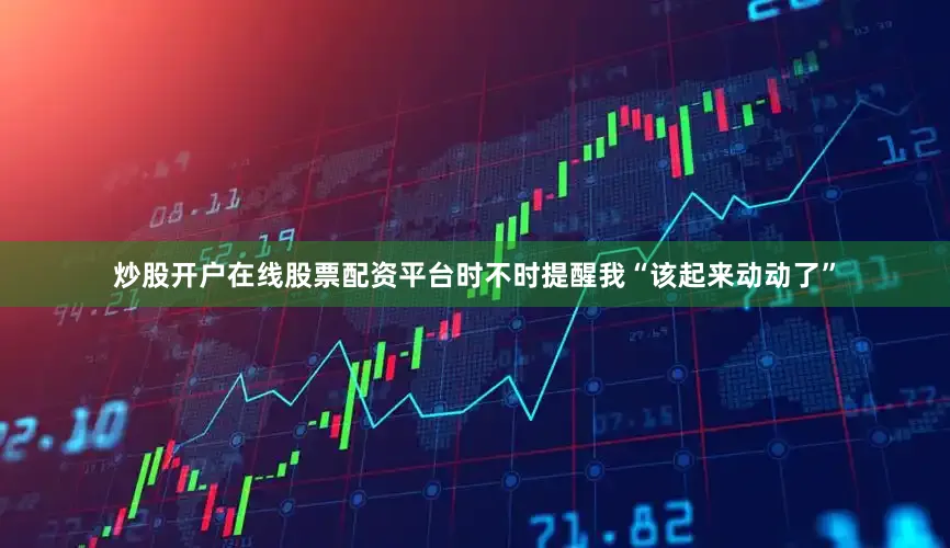 炒股开户在线股票配资平台时不时提醒我“该起来动动了”
