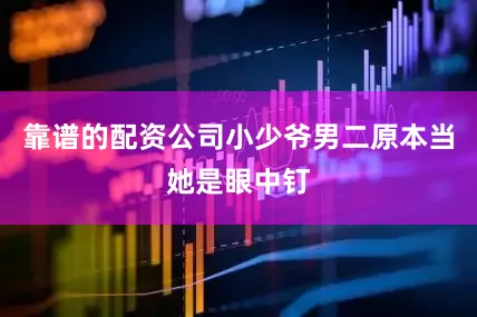 靠谱的配资公司小少爷男二原本当她是眼中钉