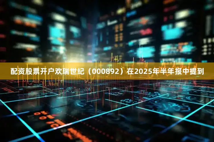 配资股票开户欢瑞世纪（000892）在2025年半年报中提到