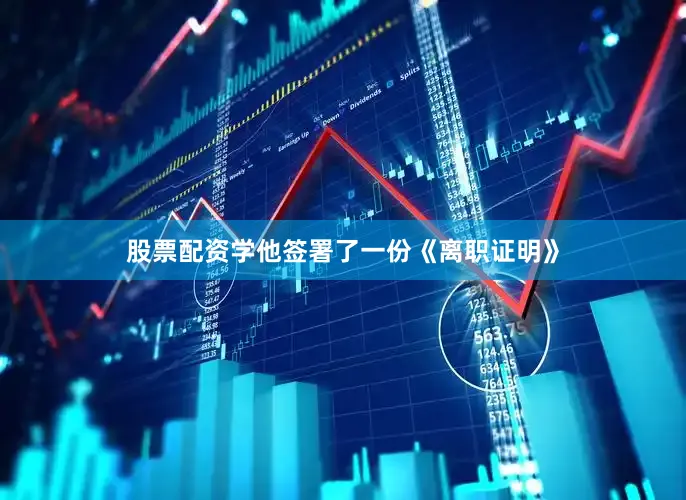 股票配资学他签署了一份《离职证明》