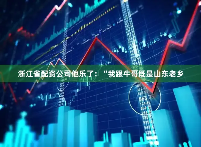 浙江省配资公司他乐了：“我跟牛哥既是山东老乡
