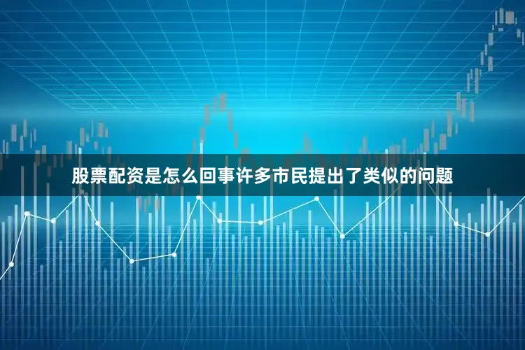 股票配资是怎么回事许多市民提出了类似的问题
