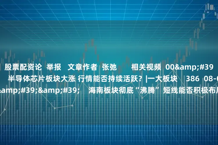 股票配资论  举报   文章作者  张弛       相关视频  00&#39;46&#39;&#39;    半导体芯片板块大涨 行情能否持续活跃？|一大板块    386  08-07 16:11     00&#39;56&#39;&#39;    海南板块彻底“沸腾” 短线能否积极布局？|一大板块    226  07-24 14:07