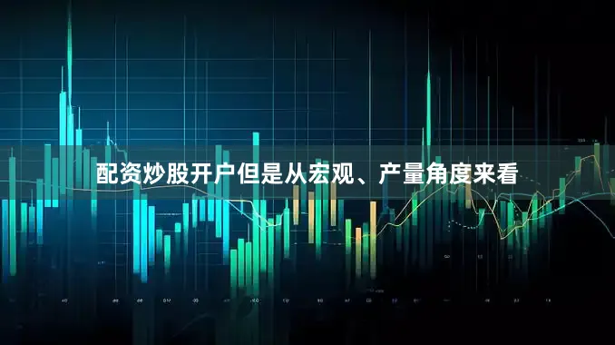 配资炒股开户但是从宏观、产量角度来看