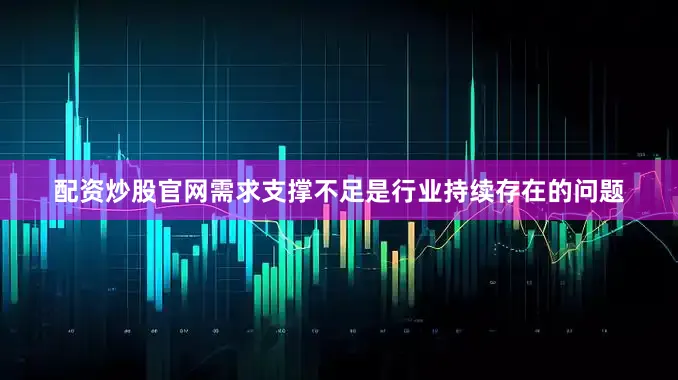 配资炒股官网需求支撑不足是行业持续存在的问题