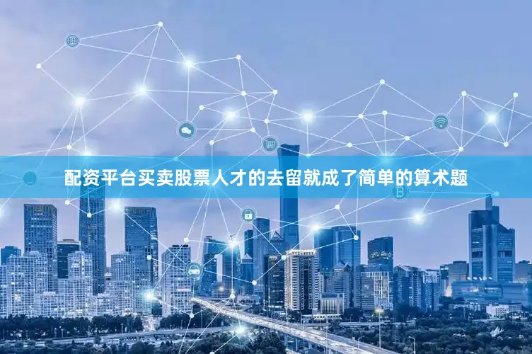 配资平台买卖股票人才的去留就成了简单的算术题